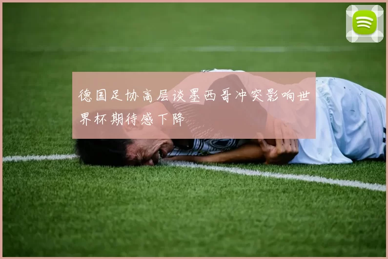 德国足协高层谈墨西哥冲突影响世界杯期待感下降
