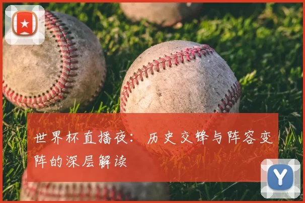 世界杯直播夜:历史交锋与阵容变阵的深层解读