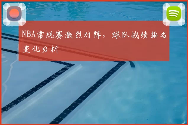NBA常规赛激烈对阵，球队战绩排名变化分析