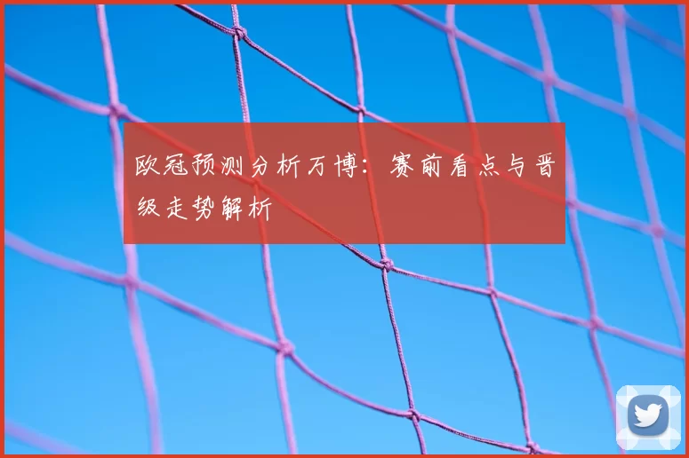 欧冠预测分析万博：赛前看点与晋级走势解析