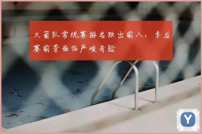 火箭队常规赛排名跌出前八，季后赛前景面临严峻考验