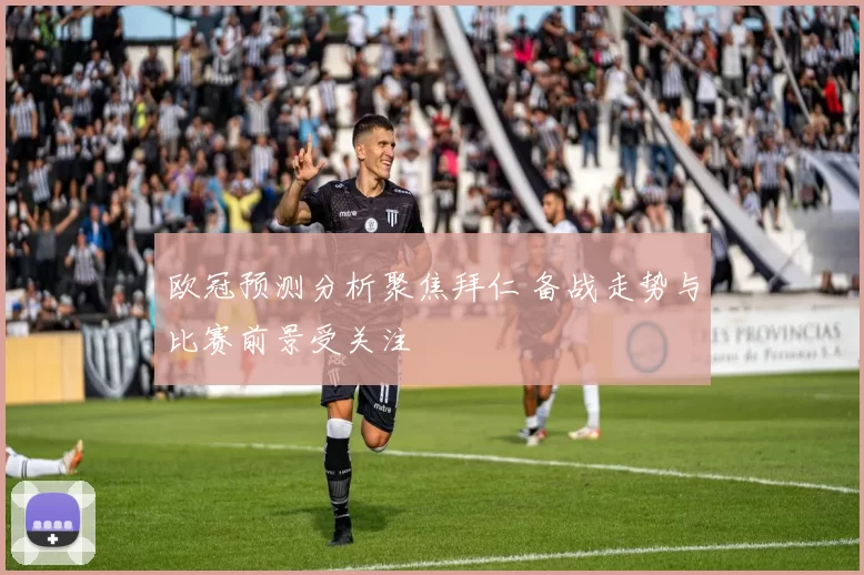 欧冠预测分析聚焦拜仁 备战走势与比赛前景受关注