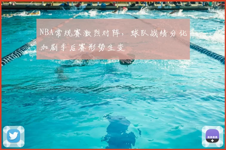 NBA常规赛激烈对阵,球队战绩分化加剧季后赛形势生变