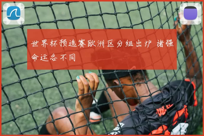 世界杯预选赛欧洲区分组出炉 诸强命运各不同