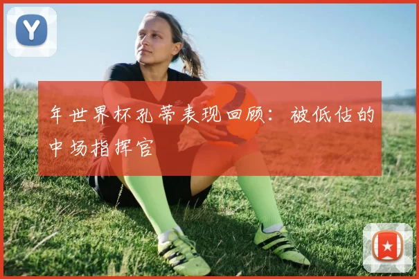 年世界杯孔蒂表现回顾:被低估的中场指挥官