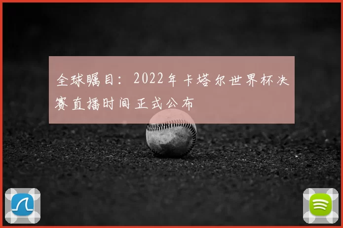 全球瞩目:2022年卡塔尔世界杯决赛直播时间正式公布