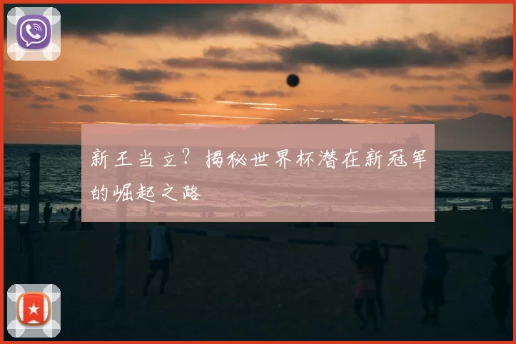 新王当立？揭秘世界杯潜在新冠军的崛起之路