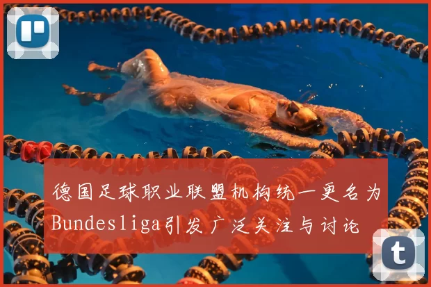 德国足球职业联盟机构统一更名为Bundesliga引发广泛关注与讨论