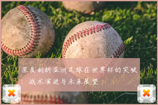 深度剖析亚洲足球在世界杯的突破：战术演进与未来展望