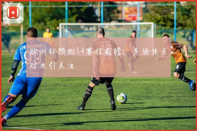欧洲杯预测14赛程前瞻:多场焦点对决引关注