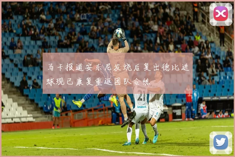 马卡报道安东尼发烧后复出德比进球现已康复重返团队合练
