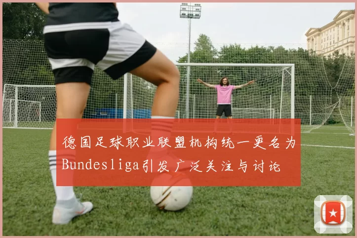 德国足球职业联盟机构统一更名为Bundesliga引发广泛关注与讨论